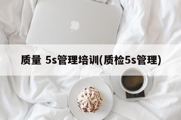 质量 5s管理培训(质检5s管理)